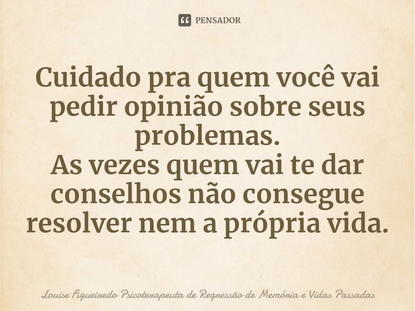 ⁠Cuidado pra quem você vai pedir opinião sobre seus problemas.
As vezes quem vai te dar conselhos não consegue resolver nem a própria vida.... Frase de Louise Figueiredo Psicoterapeuta de Regressão de Memória e Vidas Passadas.