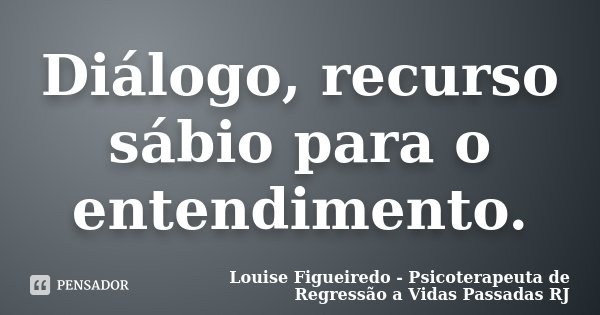 Diálogo, recurso sábio para o entendimento.... Frase de Louise Figueiredo - Psicoterapeuta de Regressão a Vidas Passadas RJ.