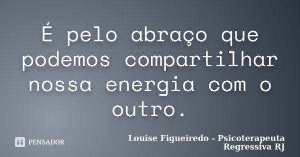 É pelo abraço que podemos compartilhar nossa energia com o outro.... Frase de Louise Figueiredo - Psicoterapeuta Regressiva RJ.