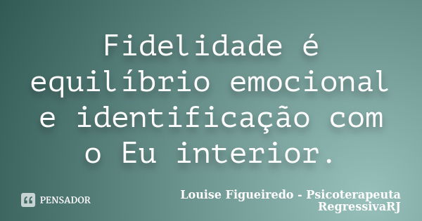 Fidelidade é equilíbrio emocional e identificação com o Eu interior.... Frase de Louise Figueiredo - Psicoterapeuta RegressivaRJ.