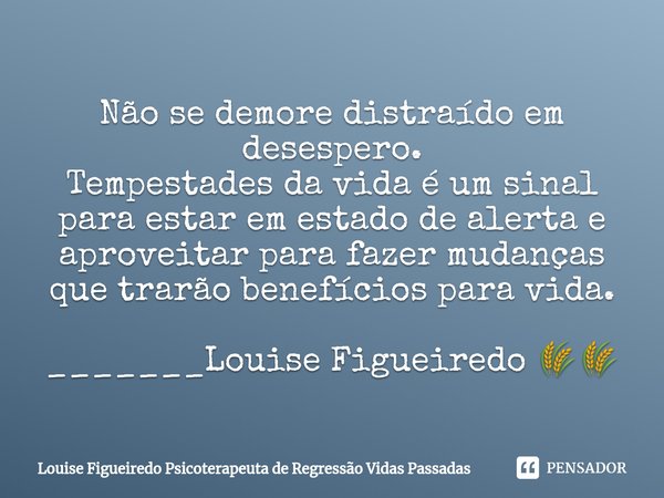 ⁠Não se demore distraído em desespero.
Tempestades da vida é um sinal para estar em estado de alerta e aproveitar para fazer mudanças que trarão benefícios para... Frase de Louise Figueiredo Psicoterapeuta de Regressão Vidas Passadas.