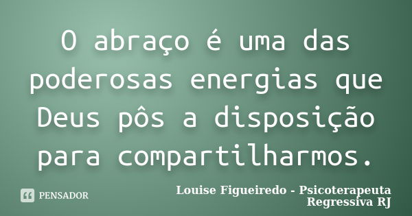 O abraço é uma das poderosas energias que Deus pôs a disposição para compartilharmos.... Frase de Louise Figueiredo - Psicoterapeuta Regressiva RJ.