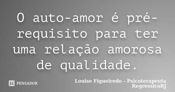 O auto-amor é pré-requisito para ter uma relação amorosa de qualidade.... Frase de Louise Figueiredo - Psicoterapeuta RegressivaRJ.
