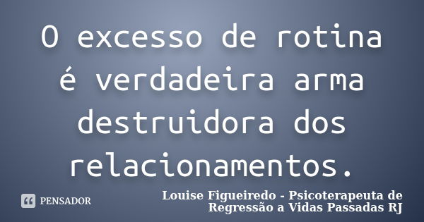 O excesso de rotina é verdadeira arma destruidora dos relacionamentos.... Frase de Louise Figueiredo - Psicoterapeuta de Regressão a Vidas Passadas RJ.