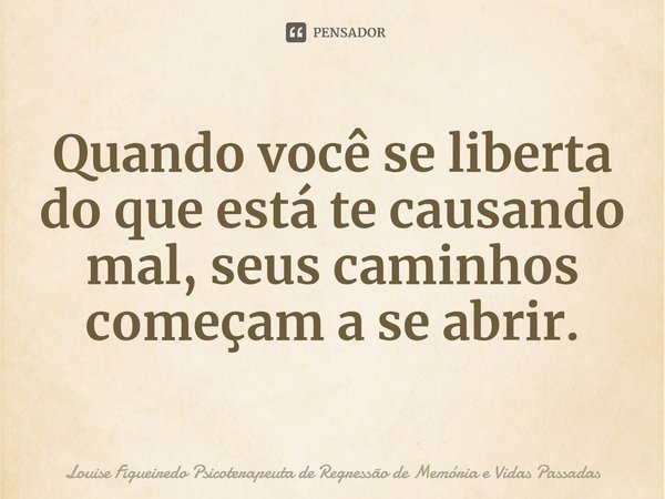 ⁠Quando você se liberta do que está te causando mal, seus caminhos começam a se abrir.... Frase de Louise Figueiredo Psicoterapeuta de Regressão de Memória e Vidas Passadas.