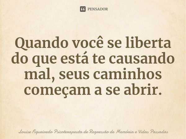 ⁠Quando você se liberta do que está te causando mal, seus caminhos começam a se abrir.... Frase de Louise Figueiredo Psicoterapeuta de Regressão de Memória e Vidas Passadas.