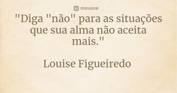 "Diga "não" para as situações que sua alma não aceita mais." Louise Figueiredo... Frase de Louise Figueiredo Psicoterapeuta TVP - Terapias online e presencial.