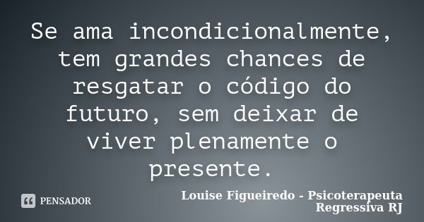 Se ama incondicionalmente, tem grandes chances de resgatar o código do futuro, sem deixar de viver plenamente o presente.... Frase de Louise Figueiredo - Psicoterapeuta Regressiva RJ.