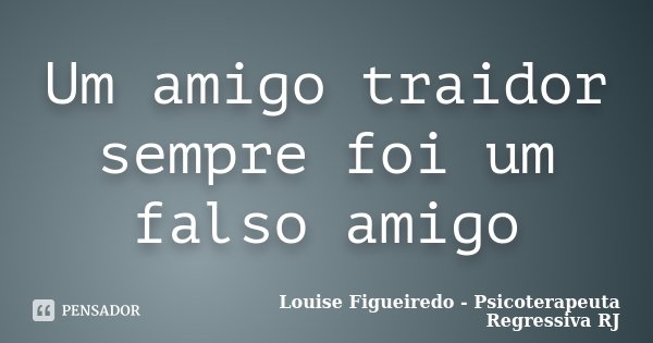 Um amigo traidor sempre foi um falso amigo... Frase de Louise Figueiredo - Psicoterapeuta Regressiva RJ.