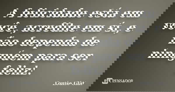 A felicidade está em você, acredite em sí, e não dependa de ninguém para ser feliz!... Frase de Louise Glat.