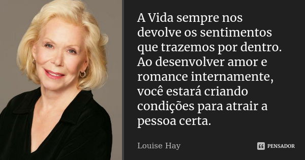 A Vida sempre nos devolve os sentimentos que trazemos por dentro. Ao desenvolver amor e romance internamente, você estará criando condições para atrair a pessoa... Frase de Louise Hay..