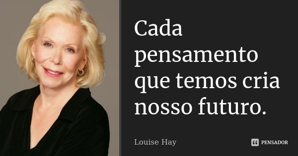 Cada pensamento que temos cria nosso futuro.... Frase de Louise Hay.
