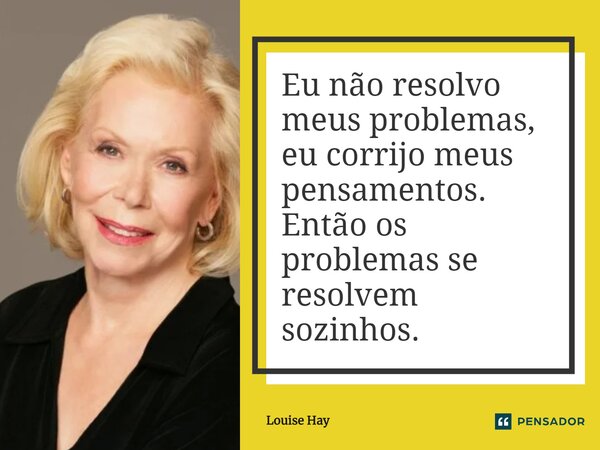 Eu não resolvo meus problemas, eu corrijo meus pensamentos. Então os problemas se resolvem sozinhos.... Frase de Louise Hay.