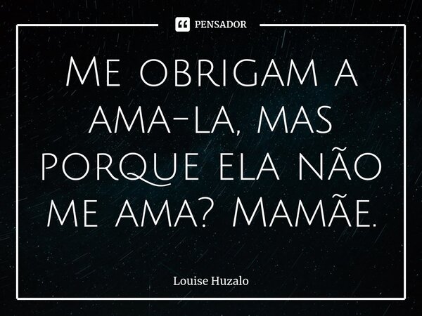 ⁠Me obrigam a ama-la, mas porque ela não me ama? Mamãe.... Frase de Louise Huzalo.