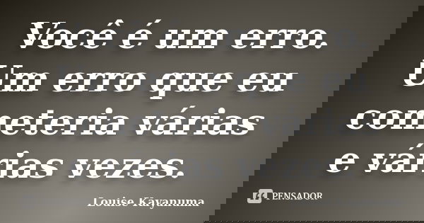 Você é um erro. Um erro que eu cometeria várias e várias vezes.... Frase de Louise Kayanuma.