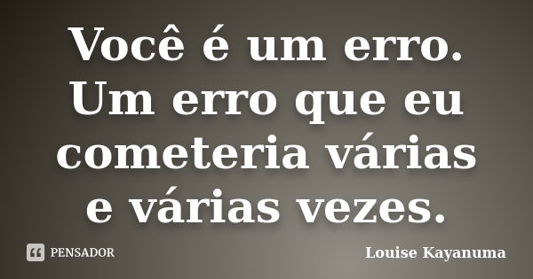 Você é um erro. Um erro que eu cometeria várias e várias vezes.... Frase de Louise Kayanuma.