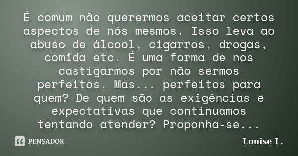 É comum não querermos aceitar certos aspectos de nós mesmos. Isso leva ao abuso de álcool, cigarros, drogas, comida etc. É uma forma de nos castigarmos por não ... Frase de Louise L..