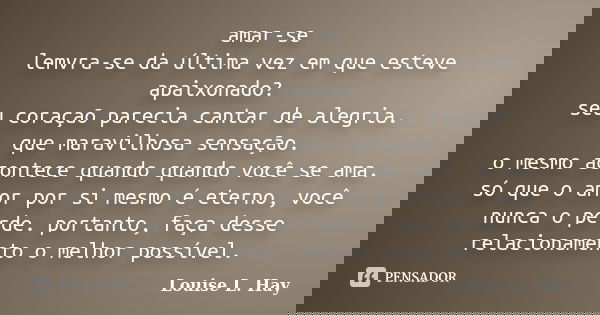 amar-se lemvra-se da última vez em que esteve apaixonado? seu coraçaõ parecia cantar de alegria. que maravilhosa sensação. o mesmo acontece quando quando você s... Frase de louise l. hay.