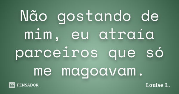 Não gostando de mim, eu atraía parceiros que só me magoavam.... Frase de Louise L..