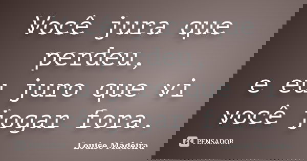 Você jura que perdeu, e eu juro que vi você jogar fora.... Frase de Louise Madeira.