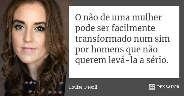 O não de uma mulher pode ser facilmente transformado num sim por homens que não querem levá-la a sério.... Frase de Louise O'Neill.
