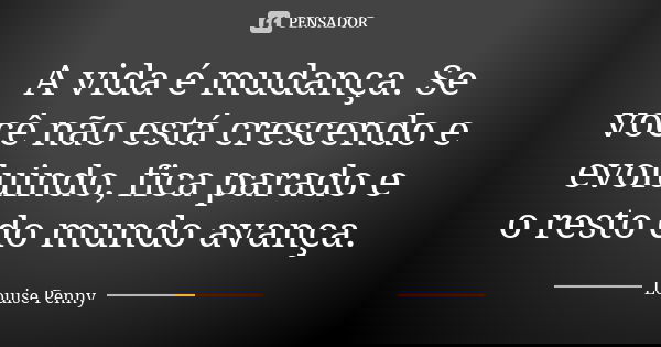 A vida é mudança. Se você não está crescendo e evoluindo, fica parado e o resto do mundo avança.... Frase de Louise Penny.
