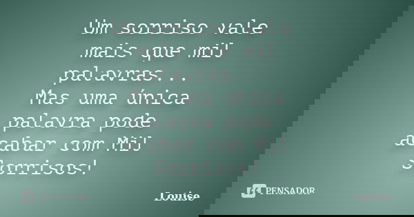 Um sorriso vale mais que mil palavras... Mas uma única palavra pode acabar com Mil Sorrisos!... Frase de Louise.