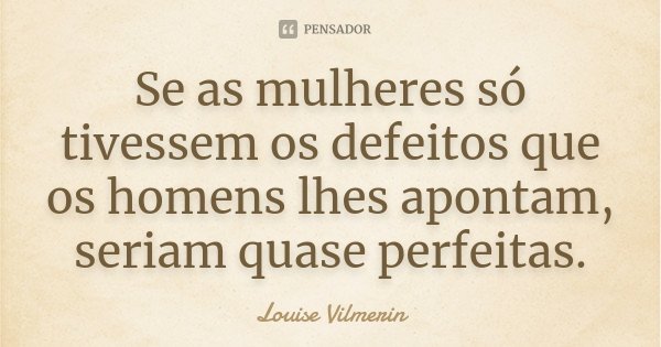 Se as mulheres só tivessem os defeitos que os homens lhes apontam, seriam quase perfeitas.... Frase de Louise Vilmerin.