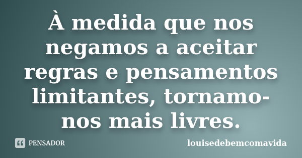 À medida que nos negamos a aceitar regras e pensamentos limitantes, tornamo-nos mais livres.... Frase de louisedebemcomavida.