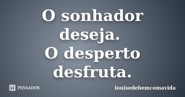 O sonhador deseja. O desperto desfruta.... Frase de louisedebemcomavida.