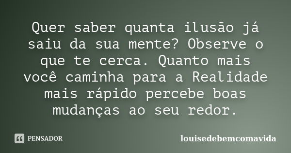 Quer saber quanta ilusão já saiu da sua mente? Observe o que te cerca. Quanto mais você caminha para a Realidade mais rápido percebe boas mudanças ao seu redor.... Frase de louisedebemcomavida.