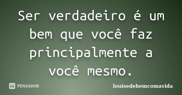 Ser verdadeiro é um bem que você faz principalmente a você mesmo.... Frase de louisedebemcomavida.