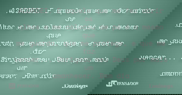 ACORDEI. E aquele que me fez abrir os olhos e me colocou de pé é o mesmo que me guarda, que me protege, e que me faz vencer... Obrigado meu Deus por mais um ama... Frase de Louisegs.