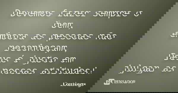 Devemos fazer sempre o bem, embora as pessoas não reconheçam, Deus é justo em julgar as nossas atitudes!... Frase de Louisegs.
