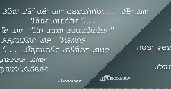 Sou fã de um carinho... De um "boa noite"... De um "to com saudades" seguido de "vamos nos ver"... Daquele olhar que passa uma tra... Frase de Louisegs.