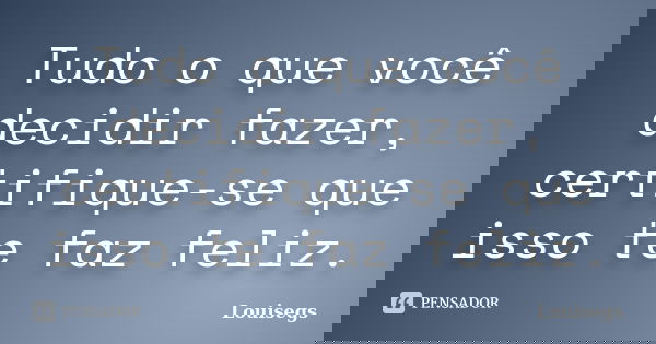Tudo o que você decidir fazer, certifique-se que isso te faz feliz.... Frase de Louisegs.