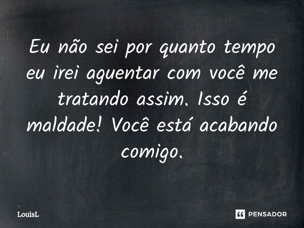 ⁠Eu não sei por quanto tempo eu irei aguentar com você me tratando assim. Isso é maldade! Você está acabando comigo.... Frase de LouisL.