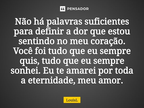 ⁠Não há palavras suficientes para definir a dor que estou sentindo no meu coração. Você foi tudo que eu sempre quis, tudo que eu sempre sonhei. Eu te amarei por... Frase de LouisL.