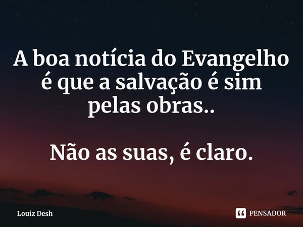 ⁠A boa notícia do Evangelho é que a salvação é sim pelas obras.. Não as suas, é claro.... Frase de Louiz Desh.