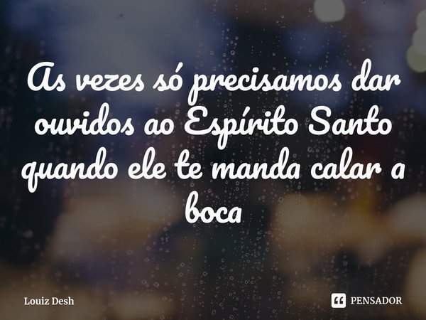 ⁠As vezes só precisamos dar ouvidos ao Espírito Santo quando ele te manda calar a boca... Frase de Louiz Desh.