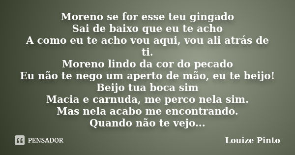 Moreno se for esse teu gingado Sai de baixo que eu te acho A como eu te acho vou aqui, vou ali atrás de ti. Moreno lindo da cor do pecado Eu não te nego um aper... Frase de Louize Pinto..