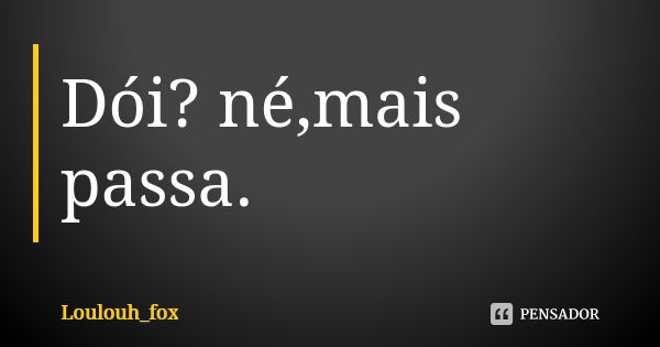 Dói? né,mais passa.... Frase de Loulouh_fox.