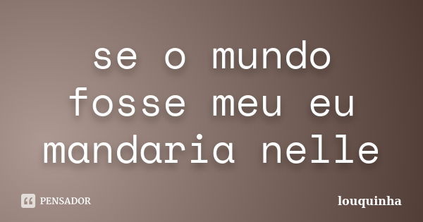 se o mundo fosse meu eu mandaria nelle... Frase de louquinha.