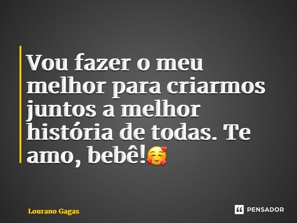 Vou fazer o meu melhor para criarmos juntos a melhor história de todas. Te amo, bebê!🥰... Frase de Lourano Gagas.