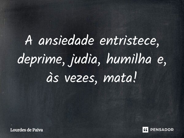 ⁠A ansiedade entristece, deprime, judia, humilha e, às vezes, mata!... Frase de Lourdes de Paiva.