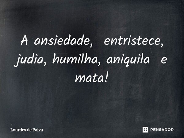 ⁠A ansiedade, entristece, judia, humilha, aniquila e mata!... Frase de Lourdes de Paiva.