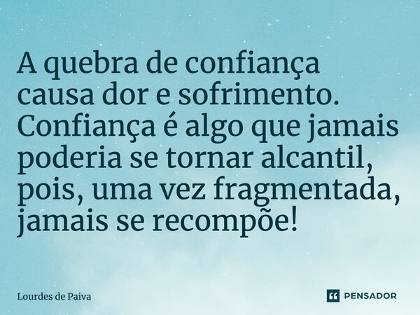 ⁠A quebra de confiança causa dor e sofrimento. Confiança é algo que jamais poderia se tornar alcantil, pois, uma vez fragmentada, jamais se recompõe!... Frase de Lourdes de Paiva.