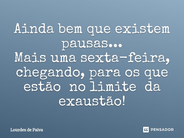 ⁠Ainda bem que existem pausas... Mais uma sexta-feira, chegando, para os que estão no limite da exaustão!... Frase de Lourdes de Paiva.