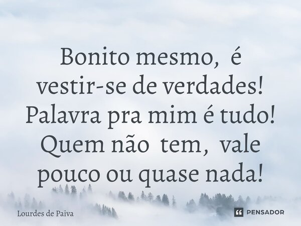Bonito mesmo, é vestir-se de verdades! Palavra pra mim é tudo! Quem não tem, vale pouco ou quase nada!⁠... Frase de Lourdes de Paiva.