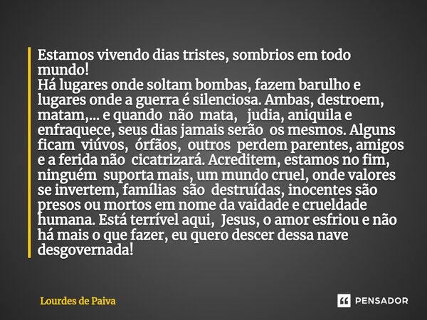 ⁠Estamos vivendo dias tristes, sombrios em todo mundo! Há lugares onde soltam bombas, fazem barulho e lugares onde a guerra é silenciosa. Ambas, destroem, matam... Frase de Lourdes de Paiva.